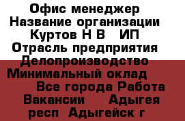 Офис-менеджер › Название организации ­ Куртов Н.В., ИП › Отрасль предприятия ­ Делопроизводство › Минимальный оклад ­ 25 000 - Все города Работа » Вакансии   . Адыгея респ.,Адыгейск г.